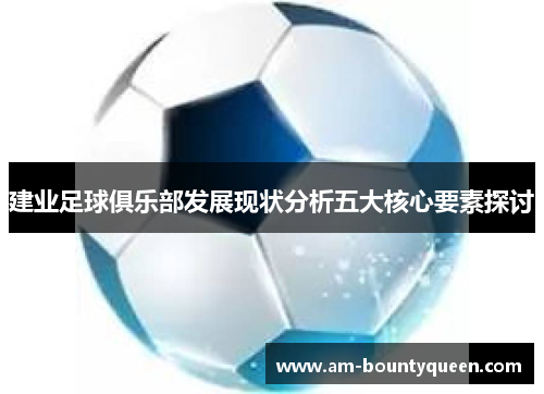建业足球俱乐部发展现状分析五大核心要素探讨 建业足球俱乐部发展现状分析五大核心要素探讨