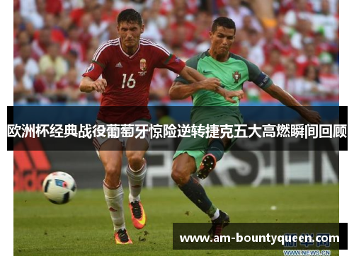欧洲杯经典战役葡萄牙惊险逆转捷克五大高燃瞬间回顾