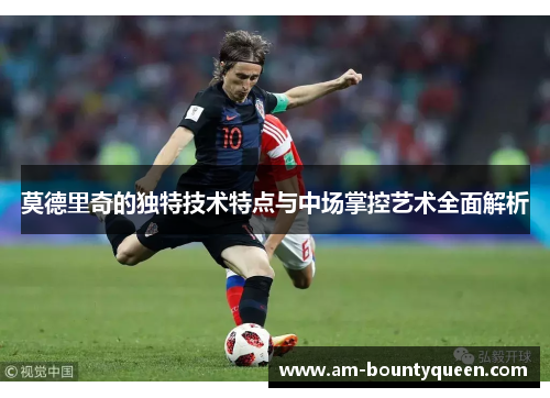 莫德里奇的独特技术特点与中场掌控艺术全面解析 莫德里奇的独特技术特点与中场掌控艺术全面解析