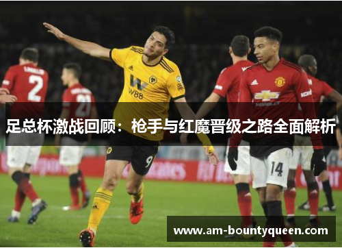 足总杯激战回顾:枪手与红魔晋级之路全面解析 足总杯激战回顾:枪手与红魔晋级之路全面解析
