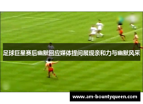 足球巨星赛后幽默回应媒体提问展现亲和力与幽默风采 足球巨星赛后幽默回应媒体提问展现亲和力与幽默风采