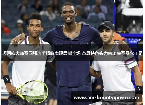 迈阿密大师赛四强选手精彩表现震撼全场 各具特色实力突出决赛悬念十足 迈阿密大师赛四强选手精彩表现震撼全场 各具特色实力突出决赛悬念十足
