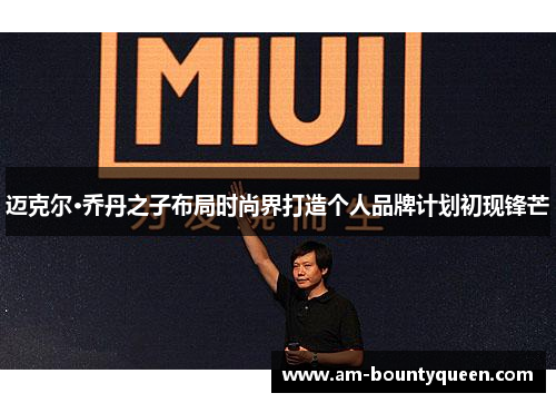 迈克尔·乔丹之子布局时尚界打造个人品牌计划初现锋芒 迈克尔·乔丹之子布局时尚界打造个人品牌计划初现锋芒