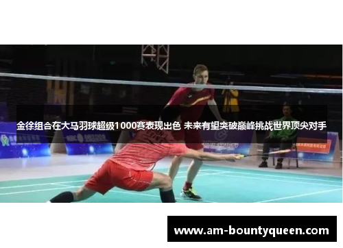 金徐组合在大马羽球超级1000赛表现出色 未来有望突破巅峰挑战世界顶尖对手