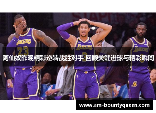 阿仙奴昨晚精彩逆转战胜对手 回顾关键进球与精彩瞬间 阿仙奴昨晚精彩逆转战胜对手 回顾关键进球与精彩瞬间