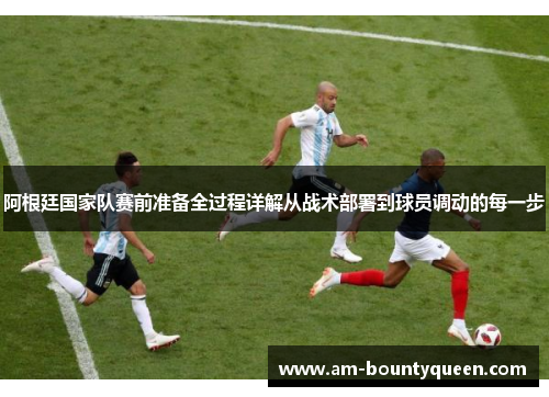 阿根廷国家队赛前准备全过程详解从战术部署到球员调动的每一步 阿根廷国家队赛前准备全过程详解从战术部署到球员调动的每一步