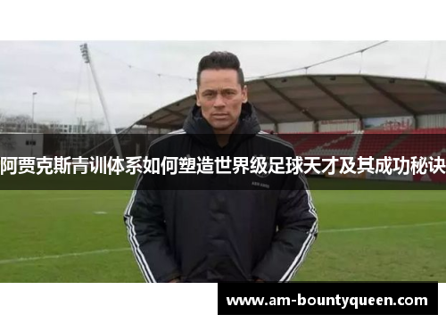 阿贾克斯青训体系如何塑造世界级足球天才及其成功秘诀 阿贾克斯青训体系如何塑造世界级足球天才及其成功秘诀
