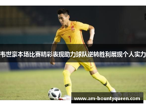 韦世豪本场比赛精彩表现助力球队逆转胜利展现个人实力 韦世豪本场比赛精彩表现助力球队逆转胜利展现个人实力