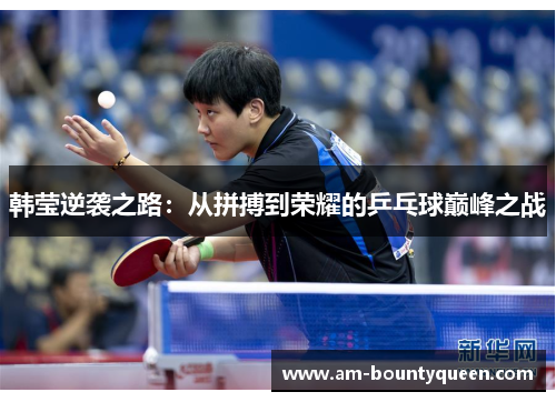 韩莹逆袭之路：从拼搏到荣耀的乒乓球巅峰之战
