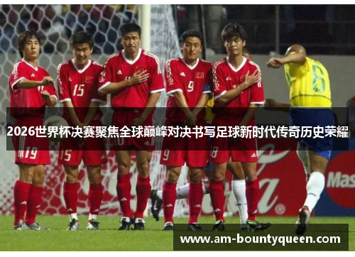 2026世界杯决赛聚焦全球巅峰对决书写足球新时代传奇历史荣耀 2026世界杯决赛聚焦全球巅峰对决书写足球新时代传奇历史荣耀