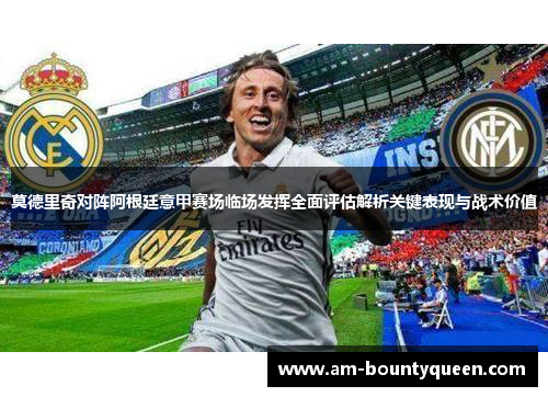 莫德里奇对阵阿根廷意甲赛场临场发挥全面评估解析关键表现与战术价值 莫德里奇对阵阿根廷意甲赛场临场发挥全面评估解析关键表现与战术价值