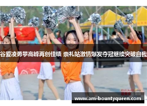 谷爱凌勇攀高峰再创佳绩 崇礼站激情爆发夺冠继续突破自我 谷爱凌勇攀高峰再创佳绩 崇礼站激情爆发夺冠继续突破自我