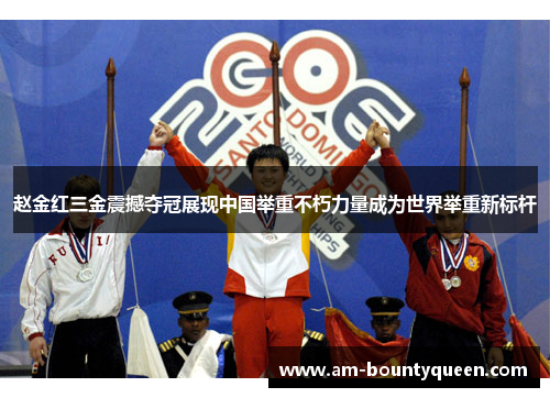 赵金红三金震撼夺冠展现中国举重不朽力量成为世界举重新标杆 赵金红三金震撼夺冠展现中国举重不朽力量成为世界举重新标杆