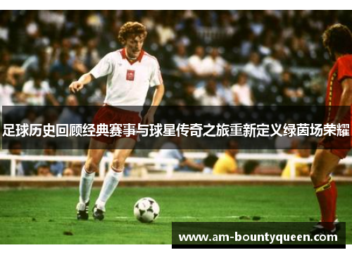 足球历史回顾经典赛事与球星传奇之旅重新定义绿茵场荣耀 足球历史回顾经典赛事与球星传奇之旅重新定义绿茵场荣耀