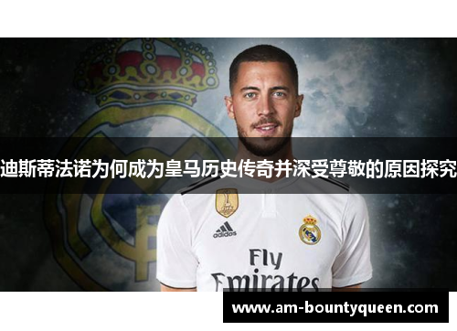 迪斯蒂法诺为何成为皇马历史传奇并深受尊敬的原因探究