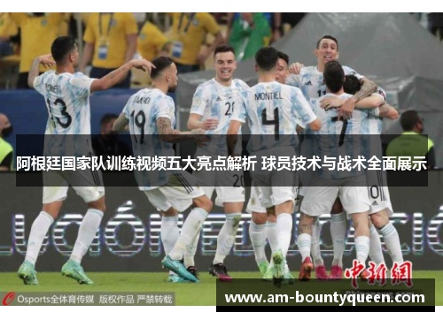 阿根廷国家队训练视频五大亮点解析 球员技术与战术全面展示 阿根廷国家队训练视频五大亮点解析 球员技术与战术全面展示