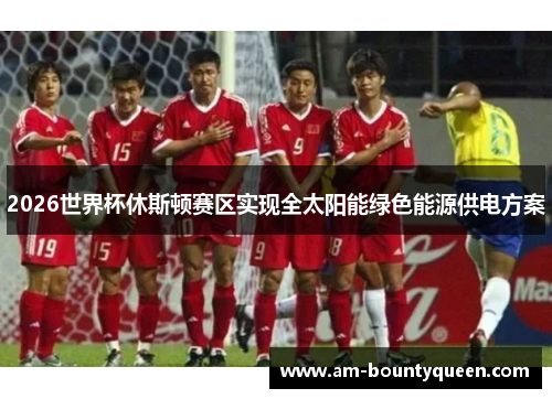 2026世界杯休斯顿赛区实现全太阳能绿色能源供电方案 2026世界杯休斯顿赛区实现全太阳能绿色能源供电方案