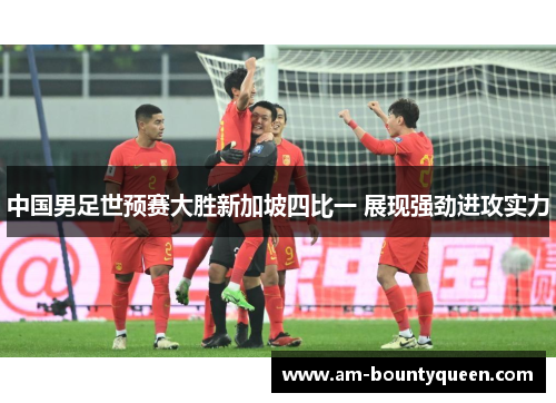 中国男足世预赛大胜新加坡四比一 展现强劲进攻实力