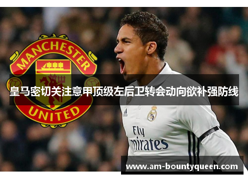 皇马密切关注意甲顶级左后卫转会动向欲补强防线