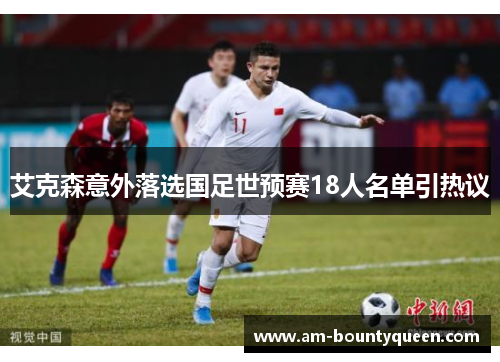 艾克森意外落选国足世预赛18人名单引热议