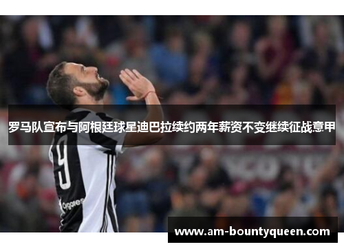 罗马队宣布与阿根廷球星迪巴拉续约两年薪资不变继续征战意甲