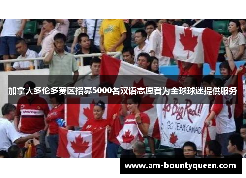加拿大多伦多赛区招募5000名双语志愿者为全球球迷提供服务 加拿大多伦多赛区招募5000名双语志愿者为全球球迷提供服务