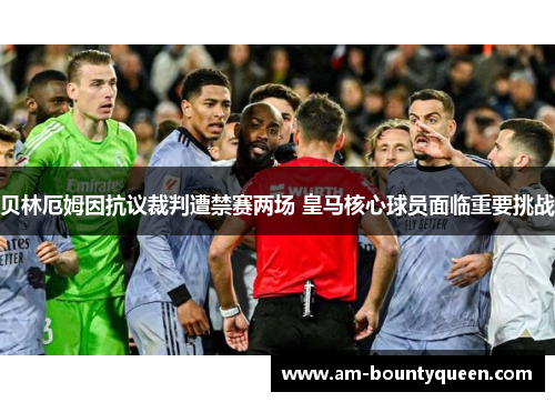 贝林厄姆因抗议裁判遭禁赛两场 皇马核心球员面临重要挑战 贝林厄姆因抗议裁判遭禁赛两场 皇马核心球员面临重要挑战