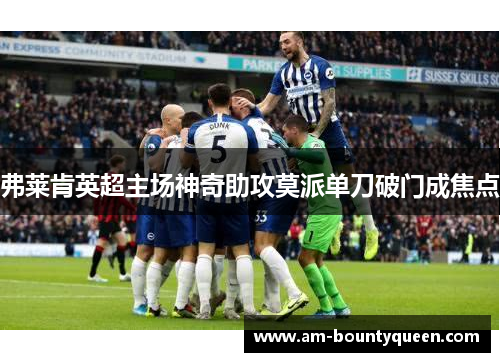 弗莱肯英超主场神奇助攻莫派单刀破门成焦点 弗莱肯英超主场神奇助攻莫派单刀破门成焦点