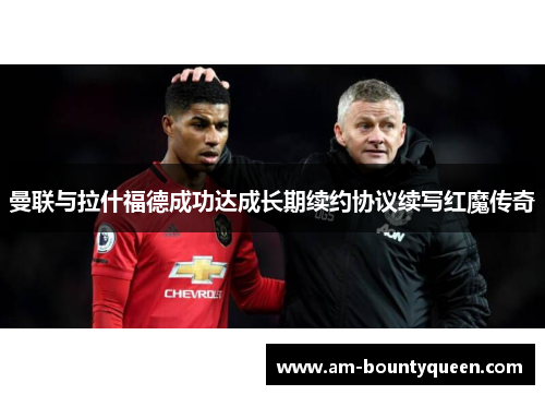 曼联与拉什福德成功达成长期续约协议续写红魔传奇 曼联与拉什福德成功达成长期续约协议续写红魔传奇